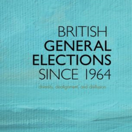 British General Elections Since 1964 Diversity Dealignment and Disillusion