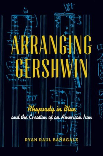 Arranging Gershwin Rhapsody In Blue And The Creation Of An American Icon