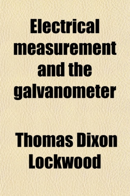 Electrical Measurement and the Galvanometer Its Construction and Uses