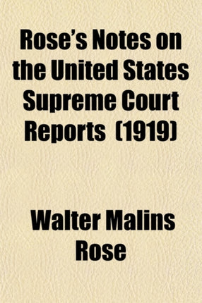 Roses Notes on the United States Supreme Court Reports 2 Dallas to 241 United States Reports Showing the Present Value as Authority of All Cases Therein Reported as Disclosed by All Subsequent Citations in All the Courts of Volume 17