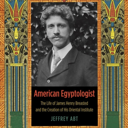 American Egyptologist: The Life of James Henry Breasted and the Creation of His Oriental Institute