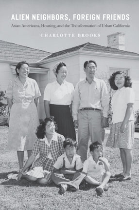 Alien Neighbors, Foreign Friends: Asian Americans, Housing, and the Transformation of Urban California