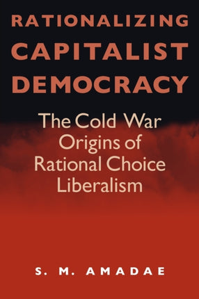 Rationalizing Capitalist Democracy: The Cold War Origins of Rational Choice Liberalism