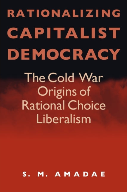 Rationalizing Capitalist Democracy: The Cold War Origins of Rational Choice Liberalism