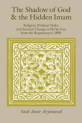 The Shadow of God and the Hidden Imam: Religion, Political Order, and Societal Change in Shi'ite Iran from the Beginning to 1890