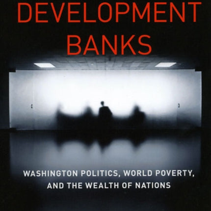 Behind the Development Banks: Washington Politics, World Poverty, and the Wealth of Nations