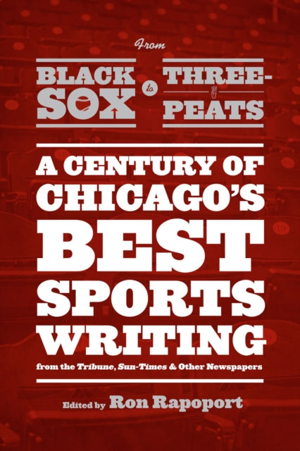 From Black Sox to Three-Peats: A Century of Chicago's Best Sportswriting from the "Tribune," "Sun-Times," and Other Newspapers