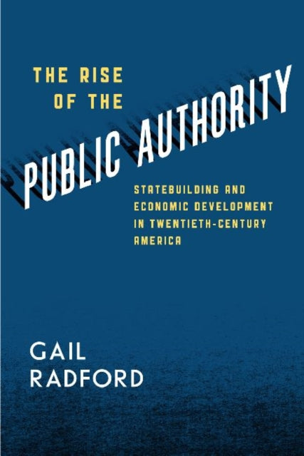 The Rise of the Public Authority: Statebuilding and Economic Development in Twentieth-Century America