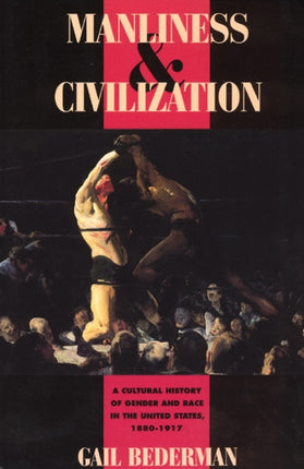 Manliness and Civilization: A Cultural History of Gender and Race in the United States, 1880-1917