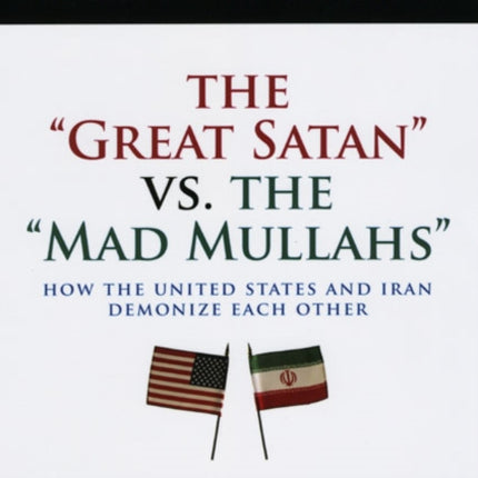 The Great Satan vs. the Mad Mullahs: How the United States and Iran Demonize Each Other