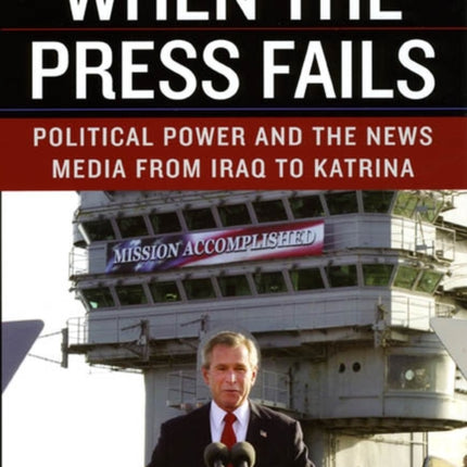 When the Press Fails: Political Power and the News Media from Iraq to Katrina