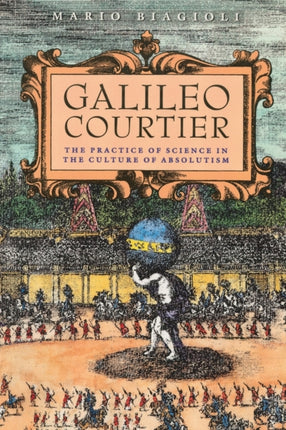 Galileo, Courtier: The Practice of Science in the Culture of Absolutism