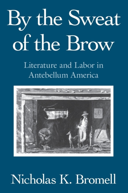 By the Sweat of the Brow: Literature and Labor in Antebellum America