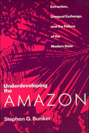 Underdeveloping the Amazon: Extraction, Unequal Exchange, and the Failure of the Modern State