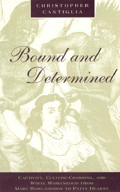 Bound and Determined: Captivity, Culture-Crossing, and White Womanhood from Mary Rowlandson to Patty Hearst