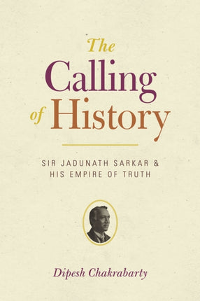 The Calling of History: Sir Jadunath Sarkar and His Empire of Truth