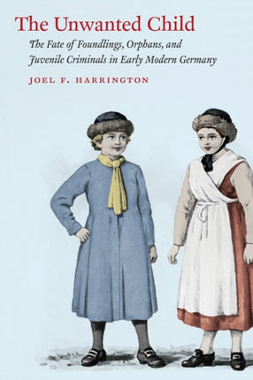 The Unwanted Child: The Fate of Foundlings, Orphans, and Juvenile Criminals in Early Modern Germany