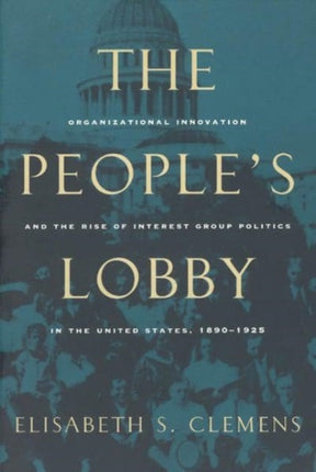 The People's Lobby: Organizational Innovation and the Rise of Interest Group Politics in the United States, 1890-1925