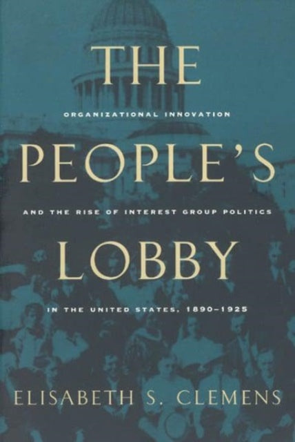 The People's Lobby: Organizational Innovation and the Rise of Interest Group Politics in the United States, 1890-1925