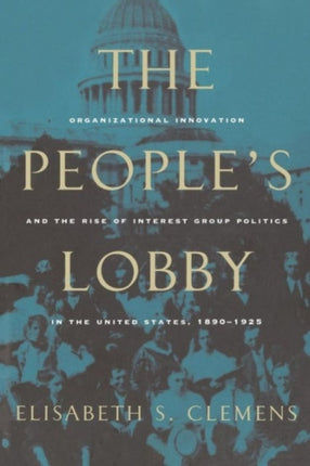 The People's Lobby: Organizational Innovation and the Rise of Interest Group Politics in the United States, 1890-1925