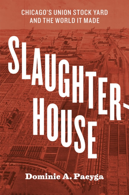 Slaughterhouse: Chicago's Union Stock Yard and the World It Made