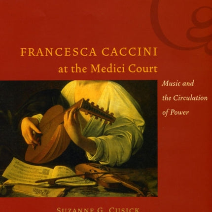 Francesca Caccini at the Medici Court: Music and the Circulation of Power