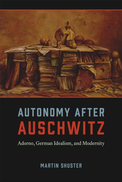 Autonomy After Auschwitz: Adorno, German Idealism, and Modernity