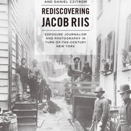 Rediscovering Jacob Riis: Exposure Journalism and Photography in Turn-of-the-Century New York