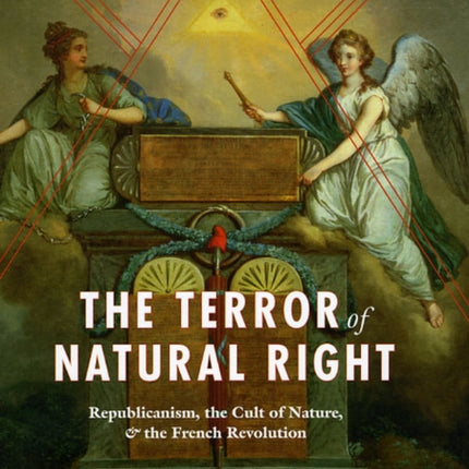 The Terror of Natural Right: Republicanism, the Cult of Nature, and the French Revolution