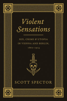 Violent Sensations: Sex, Crime, and Utopia in Vienna and Berlin, 1860-1914