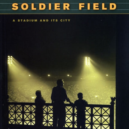 Soldier Field  A Stadium and Its City Chicago