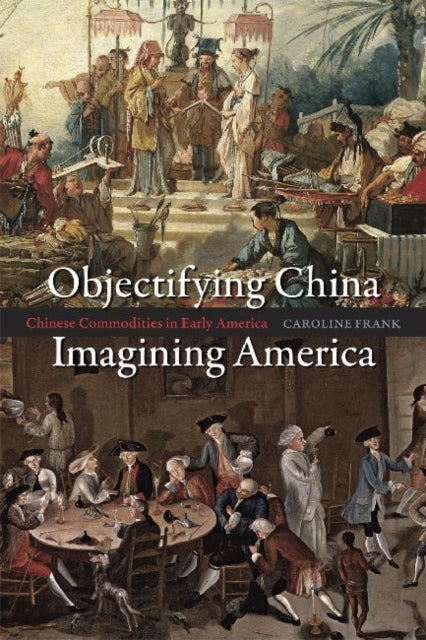 Objectifying China, Imagining America: Chinese Commodities in Early America