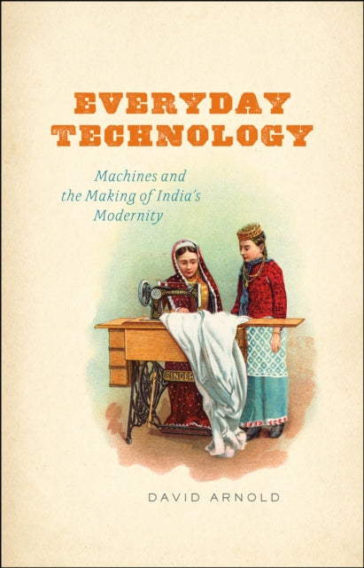 Everyday Technology: Machines and the Making of India's Modernity