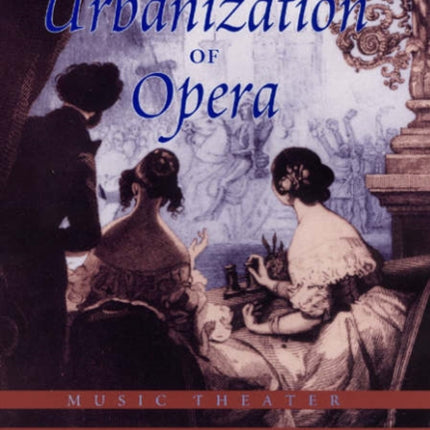 The Urbanization of Opera: Music Theater in Paris in the Nineteenth Century