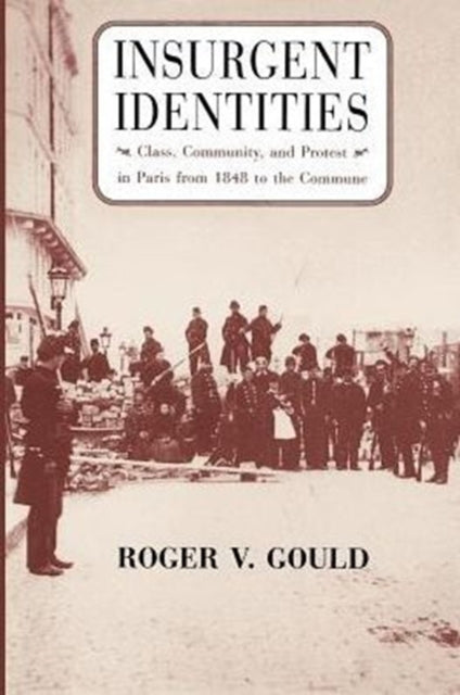 Insurgent Identities: Class, Community, and Protest in Paris from 1848 to the Commune