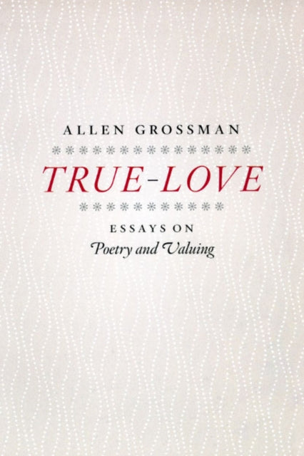 True-Love: Essays on Poetry and Valuing