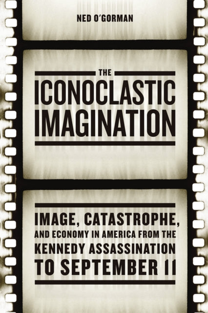 The Iconoclastic Imagination: Image, Catastrophe, and Economy in America from the Kennedy Assassination to September 11