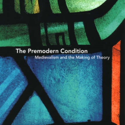 The Premodern Condition – Medievalism and the Making of Theory