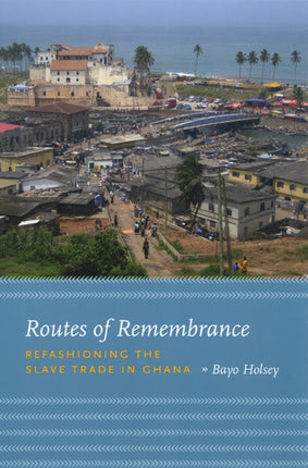 Routes of Remembrance: Refashioning the Slave Trade in Ghana