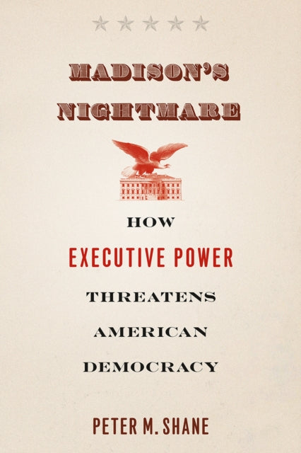 Madison's Nightmare: How Executive Power Threatens American Democracy