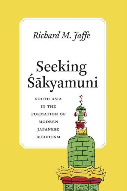 Seeking Sakyamuni: South Asia in the Formation of Modern Japanese Buddhism