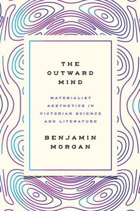 The Outward Mind: Materialist Aesthetics in Victorian Science and Literature