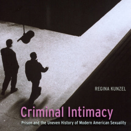 Criminal Intimacy: Prison and the Uneven History of Modern American Sexuality