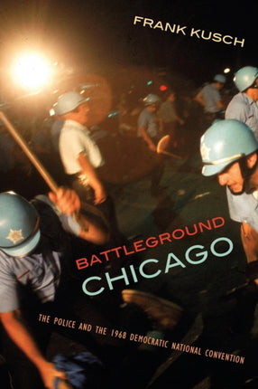 Battleground Chicago: The Police and the 1968 Democratic National Convention