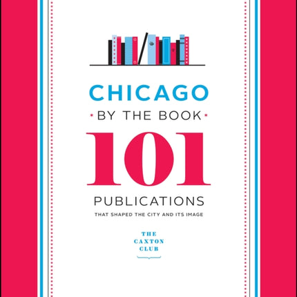 Chicago by the Book: 101 Publications That Shaped the City and Its Image