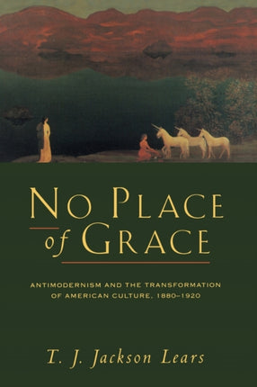 No Place of Grace: Antimodernism and the Transformation of American Culture, 1880-1920