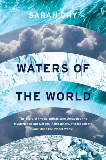 Waters of the World: The Story of the Scientists Who Unraveled the Mysteries of Our Oceans, Atmosphere, and Ice Sheets and Made the Planet Whole