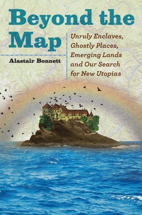 Beyond the Map Unruly Enclaves Ghostly Places Emerging Lands and Our Search for New Utopias