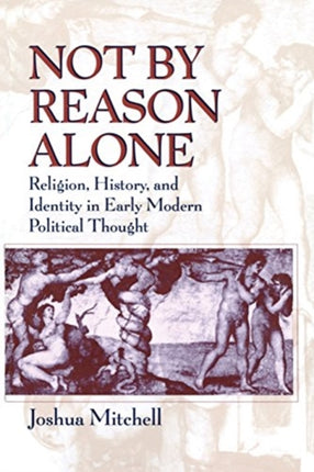 Not by Reason Alone: Religion, History, and Identity in Early Modern Political Thought