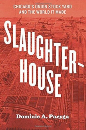 Slaughterhouse: Chicago's Union Stock Yard and the World It Made